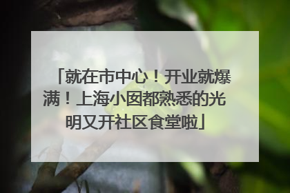 就在市中心！开业就爆满！上海小囡都熟悉的光明又开社区食堂啦